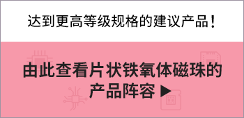 达到更高等级规格的建议产品! 由此查看片状铁氧体磁珠的产品阵容